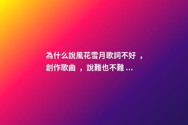 為什么說風花雪月歌詞不好，創作歌曲，說難也不難，說易也不易-第1張-觀點-玄機派